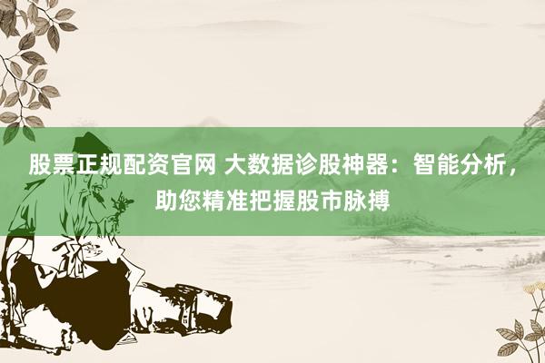 股票正规配资官网 大数据诊股神器：智能分析，助您精准把握股市脉搏