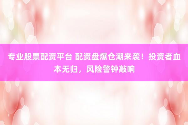 专业股票配资平台 配资盘爆仓潮来袭！投资者血本无归，风险警钟敲响