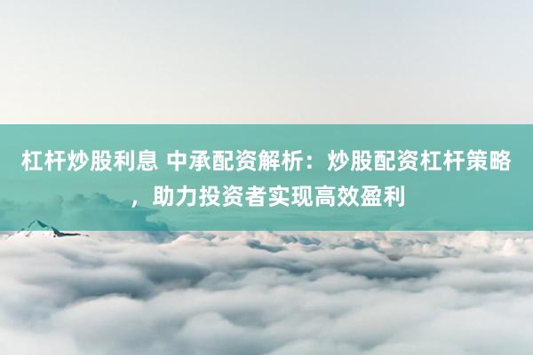 杠杆炒股利息 中承配资解析：炒股配资杠杆策略，助力投资者实现高效盈利