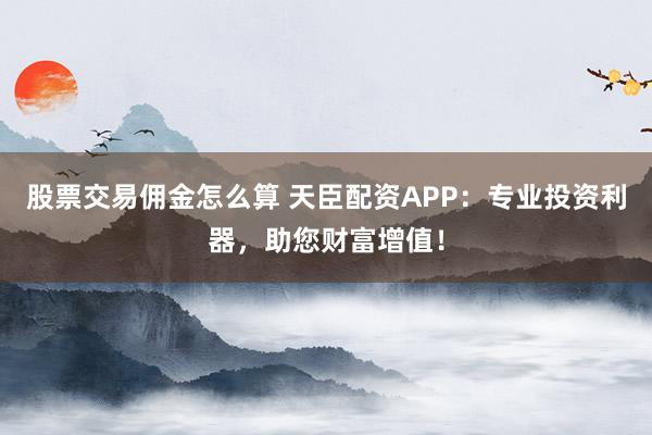 股票交易佣金怎么算 天臣配资APP：专业投资利器，助您财富增值！
