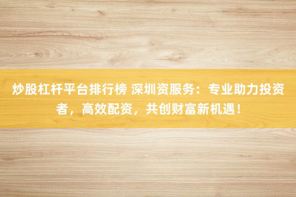 炒股杠杆平台排行榜 深圳资服务：专业助力投资者，高效配资，共创财富新机遇！