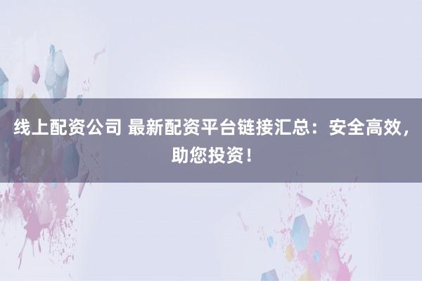 线上配资公司 最新配资平台链接汇总：安全高效，助您投资！
