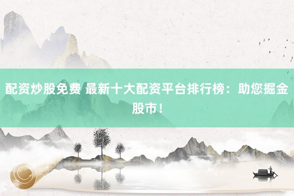 配资炒股免费 最新十大配资平台排行榜：助您掘金股市！