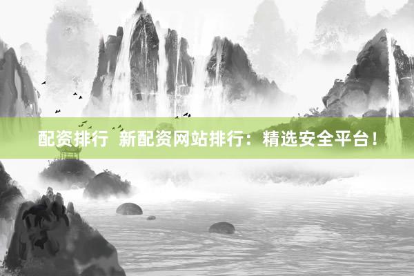 配资排行  新配资网站排行：精选安全平台！