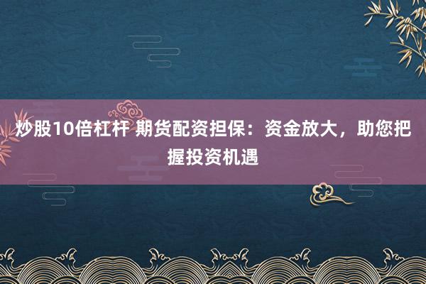 炒股10倍杠杆 期货配资担保：资金放大，助您把握投资机遇