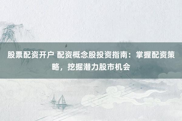 股票配资开户 配资概念股投资指南：掌握配资策略，挖掘潜力股市机会