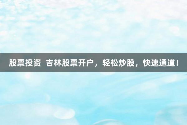 股票投资  吉林股票开户，轻松炒股，快速通道！