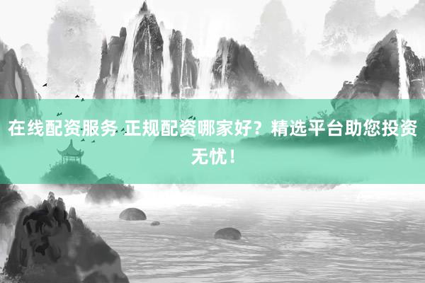 在线配资服务 正规配资哪家好？精选平台助您投资无忧！