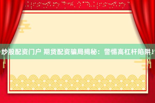 炒股配资门户 期货配资骗局揭秘：警惕高杠杆陷阱！