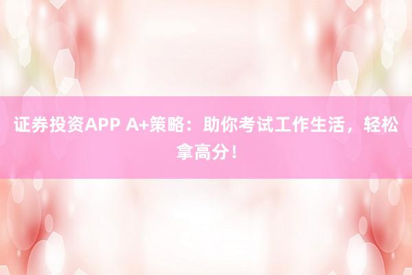 证券投资APP A+策略：助你考试工作生活，轻松拿高分！