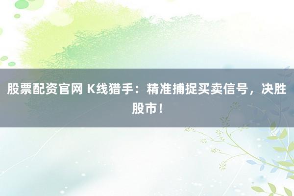 股票配资官网 K线猎手：精准捕捉买卖信号，决胜股市！