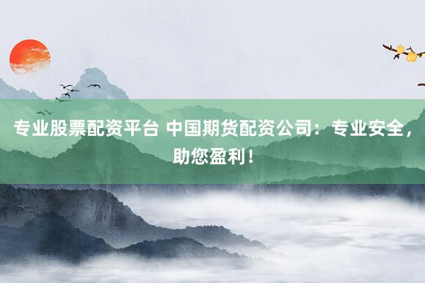 专业股票配资平台 中国期货配资公司：专业安全，助您盈利！