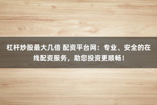 杠杆炒股最大几倍 配资平台网：专业、安全的在线配资服务，助您投资更顺畅！