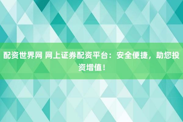 配资世界网 网上证券配资平台：安全便捷，助您投资增值！