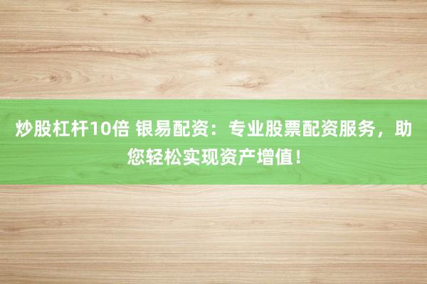 炒股杠杆10倍 银易配资：专业股票配资服务，助您轻松实现资产增值！