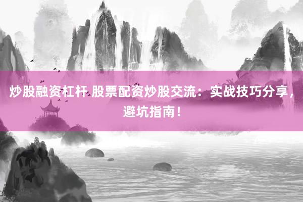炒股融资杠杆 股票配资炒股交流：实战技巧分享，避坑指南！