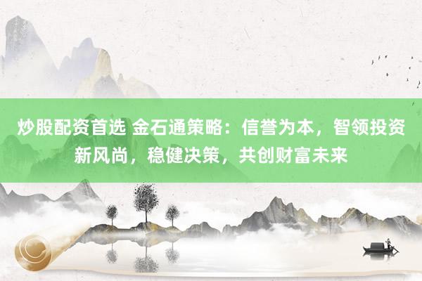 炒股配资首选 金石通策略：信誉为本，智领投资新风尚，稳健决策，共创财富未来