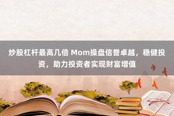 炒股杠杆最高几倍 Mom操盘信誉卓越，稳健投资，助力投资者实现财富增值