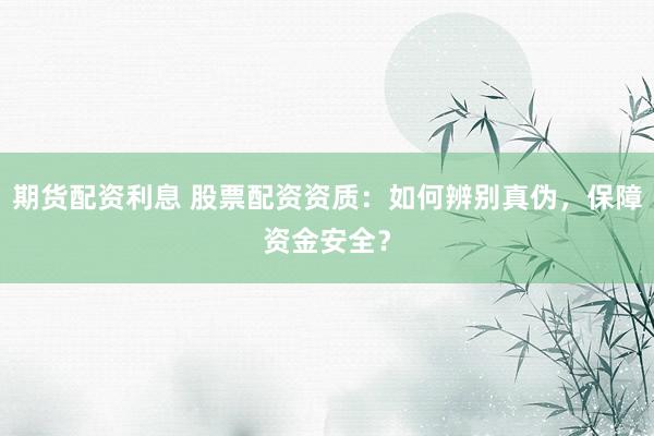 期货配资利息 股票配资资质：如何辨别真伪，保障资金安全？