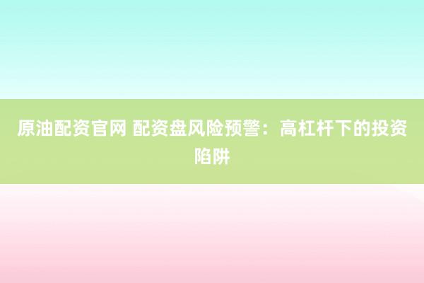 原油配资官网 配资盘风险预警：高杠杆下的投资陷阱