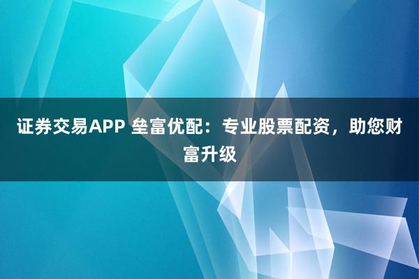 证券交易APP 垒富优配：专业股票配资，助您财富升级