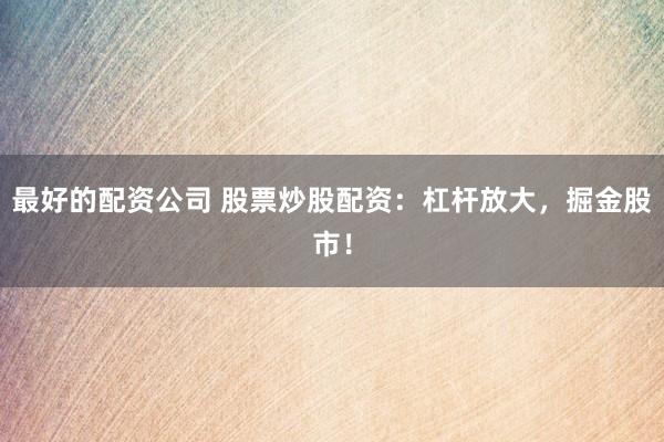 最好的配资公司 股票炒股配资：杠杆放大，掘金股市！