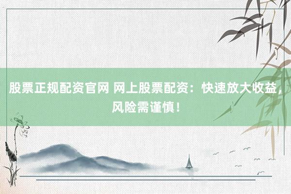 股票正规配资官网 网上股票配资：快速放大收益，风险需谨慎！