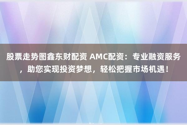 股票走势图鑫东财配资 AMC配资：专业融资服务，助您实现投资梦想，轻松把握市场机遇！