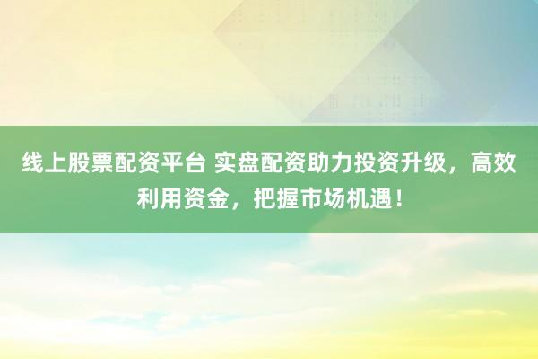 线上股票配资平台 实盘配资助力投资升级，高效利用资金，把握市场机遇！