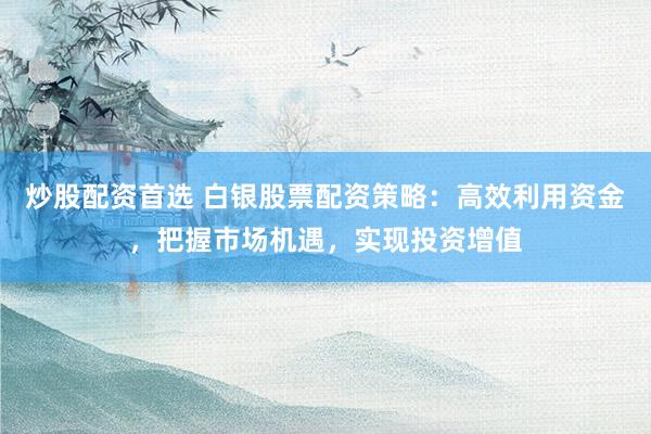 炒股配资首选 白银股票配资策略：高效利用资金，把握市场机遇，实现投资增值