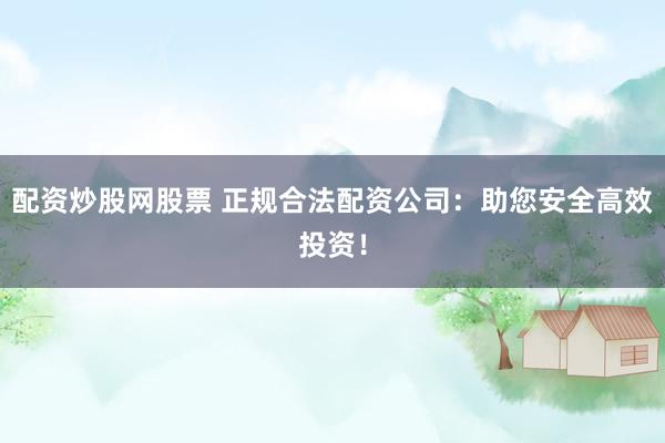 配资炒股网股票 正规合法配资公司：助您安全高效投资！