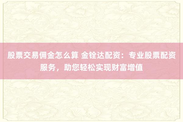 股票交易佣金怎么算 金铨达配资：专业股票配资服务，助您轻松实现财富增值