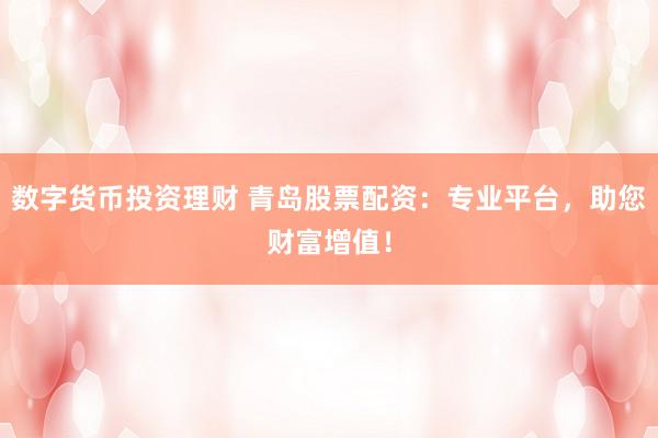 数字货币投资理财 青岛股票配资：专业平台，助您财富增值！