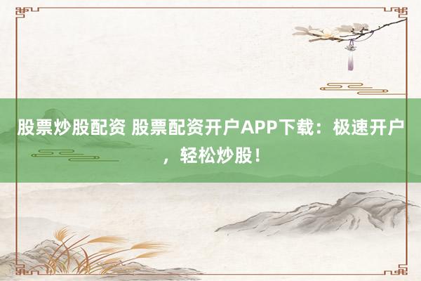 股票炒股配资 股票配资开户APP下载：极速开户，轻松炒股！