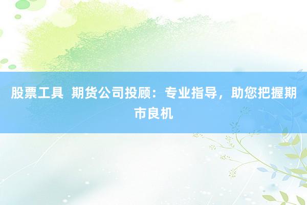 股票工具  期货公司投顾：专业指导，助您把握期市良机