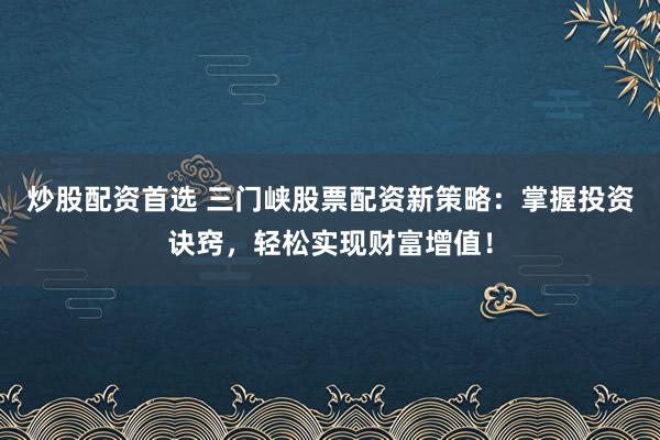 炒股配资首选 三门峡股票配资新策略：掌握投资诀窍，轻松实现财富增值！
