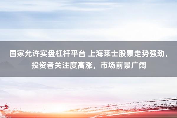 国家允许实盘杠杆平台 上海莱士股票走势强劲，投资者关注度高涨，市场前景广阔
