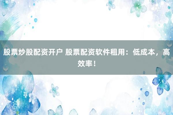 股票炒股配资开户 股票配资软件租用：低成本，高效率！