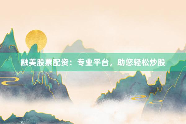 融美股票配资：专业平台，助您轻松炒股