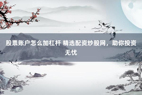 股票账户怎么加杠杆 精选配资炒股网，助你投资无忧