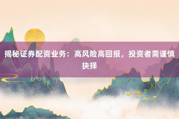 揭秘证券配资业务：高风险高回报，投资者需谨慎抉择