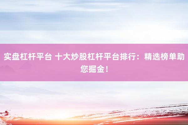 实盘杠杆平台 十大炒股杠杆平台排行：精选榜单助您掘金！