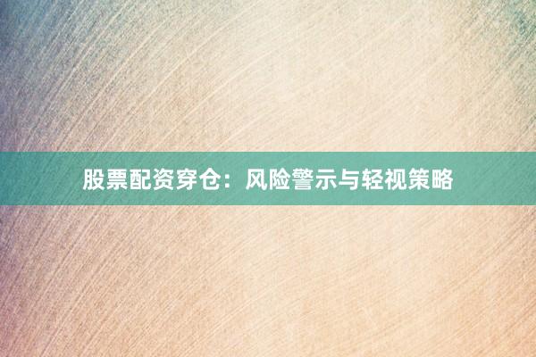 股票配资穿仓：风险警示与轻视策略