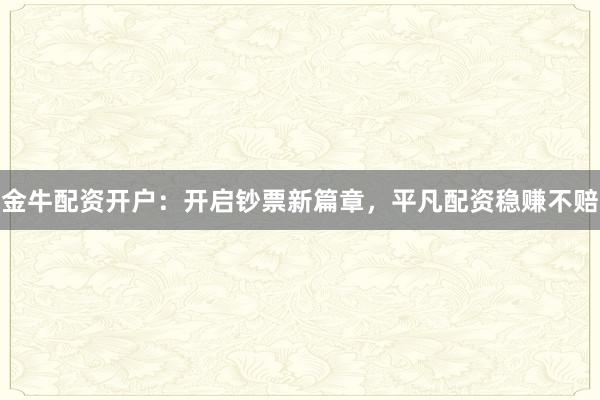 金牛配资开户：开启钞票新篇章，平凡配资稳赚不赔