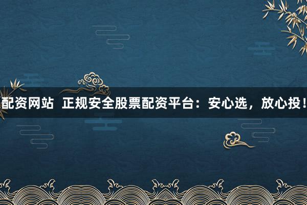 配资网站  正规安全股票配资平台：安心选，放心投！