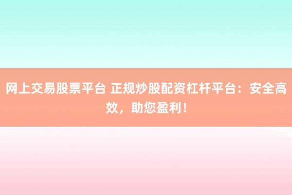 网上交易股票平台 正规炒股配资杠杆平台：安全高效，助您盈利！