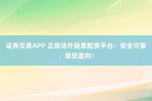 证券交易APP 正规场外股票配资平台：安全可靠，助您盈利！