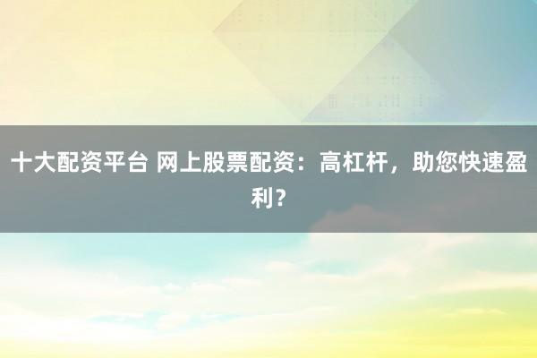 十大配资平台 网上股票配资：高杠杆，助您快速盈利？