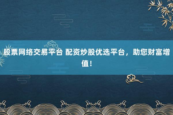 股票网络交易平台 配资炒股优选平台，助您财富增值！