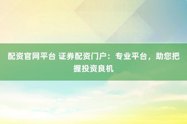 配资官网平台 证券配资门户：专业平台，助您把握投资良机